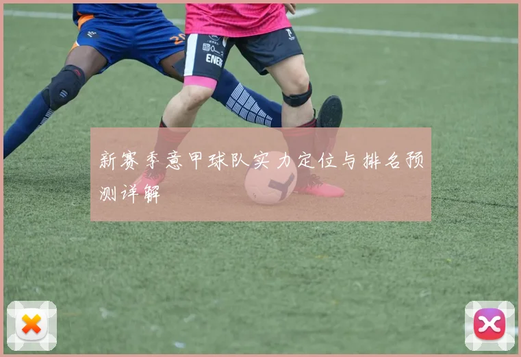新赛季意甲球队实力定位与排名预测详解