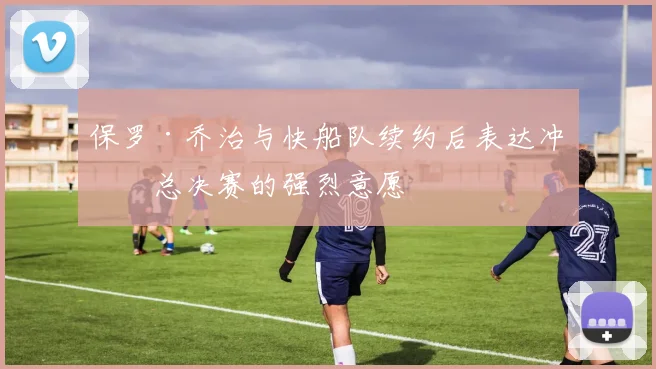 保罗·乔治与快船队续约后表达冲击总决赛的强烈意愿