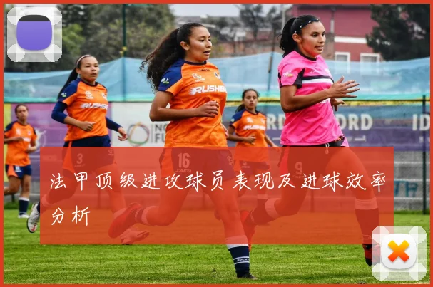 法甲顶级进攻球员表现及进球效率分析