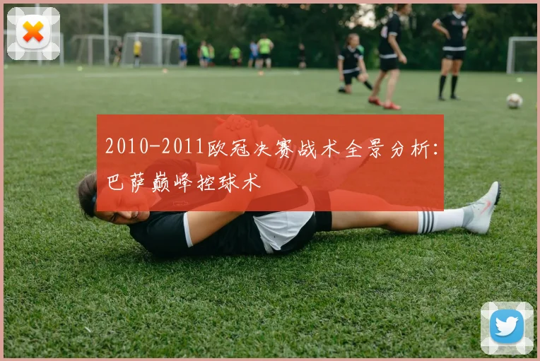 2010-2011欧冠决赛战术全景分析：巴萨巅峰控球术