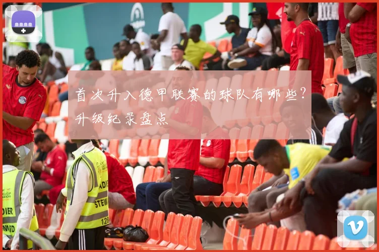 首次升入德甲联赛的球队有哪些？升级纪录盘点