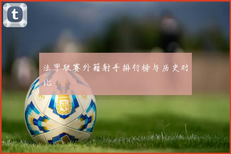 法甲联赛外籍射手排行榜与历史对比