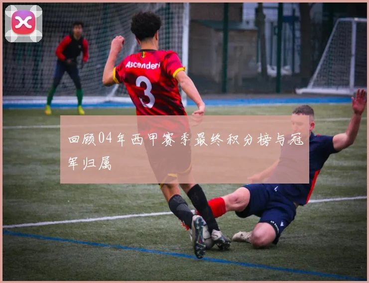 回顾04年西甲赛季最终积分榜与冠军归属