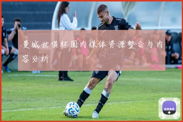 曼城世俱杯国内媒体资源整合与内容分析