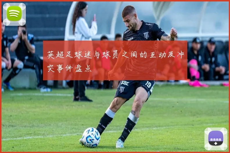 英超足球迷与球员之间的互动及冲突事件盘点