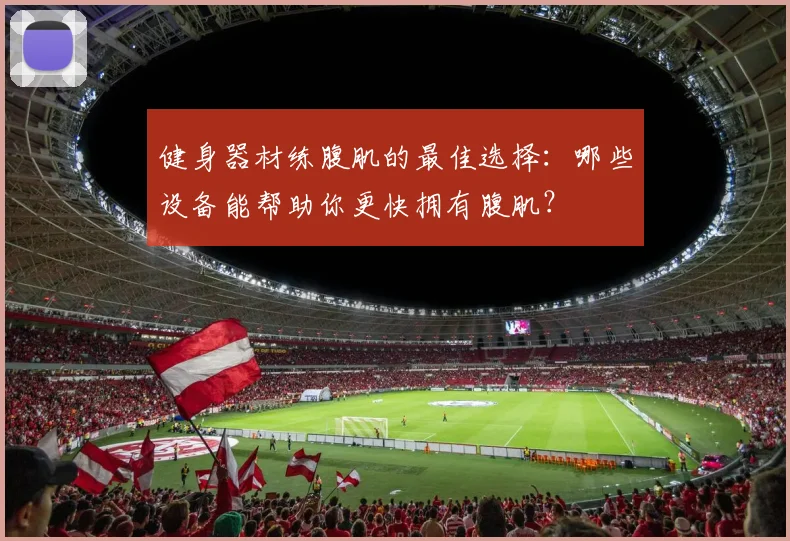 健身器材练腹肌的最佳选择：哪些设备能帮助你更快拥有腹肌？