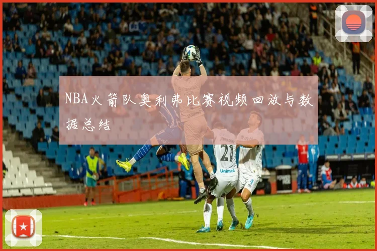 NBA火箭队奥利弗比赛视频回放与数据总结