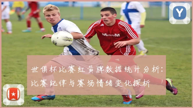 世俱杯比赛红黄牌数据统计分析：比赛纪律与赛场情绪变化探析