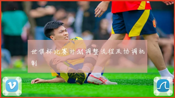 世俱杯比赛计划调整流程及协调机制