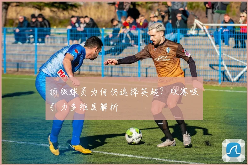 顶级球员为何仍选择英超？联赛吸引力多维度解析