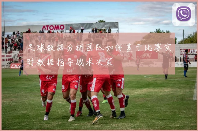 足球数据分析团队如何基于比赛实时数据指导战术决策