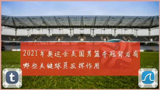 2021年奥运会美国男篮夺冠背后有哪些关键球员发挥作用