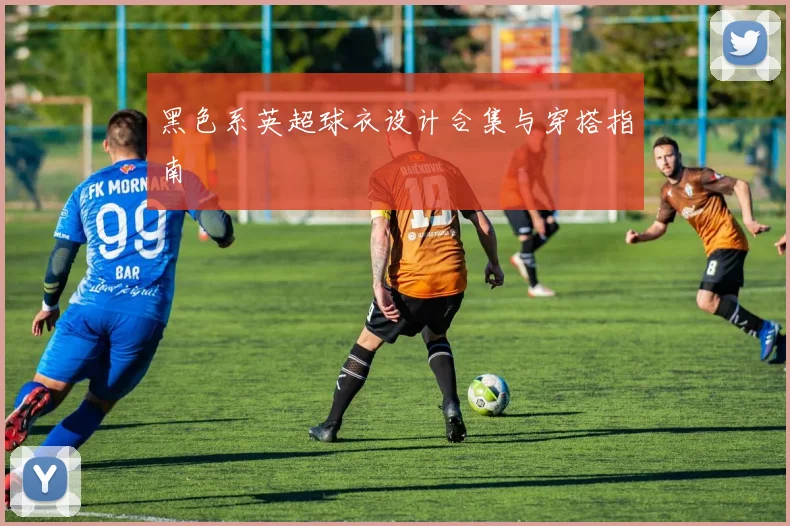 黑色系英超球衣设计合集与穿搭指南