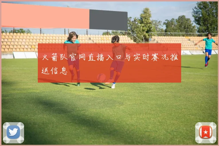 火箭队官网直播入口与实时赛况推送信息